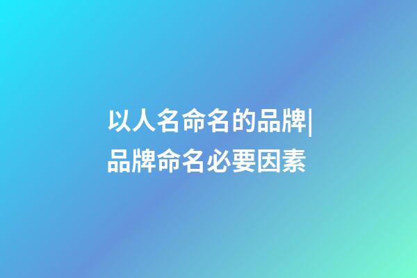 以人名命名的品牌|品牌命名必要因素